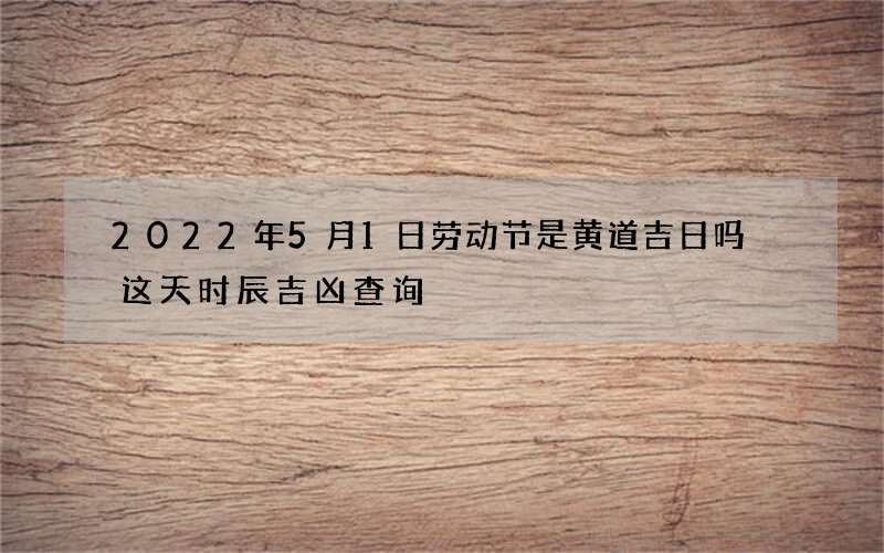 2022年5月1日劳动节是黄道吉日吗 这天时辰吉凶查询